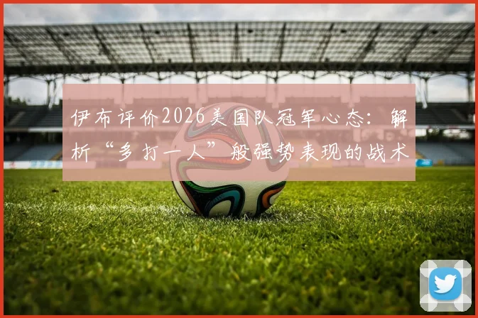 伊布评价2026美国队冠军心态：解析“多打一人”般强势表现的战术与精神根源