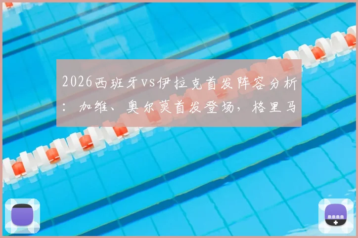 2026西班牙vs伊拉克首发阵容分析：加维、奥尔莫首发登场，格里马尔多入选大名单详解
