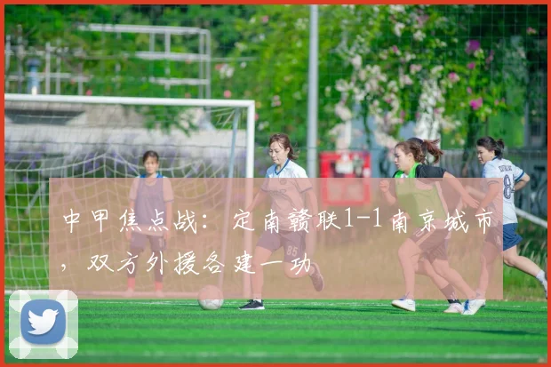 中甲焦点战:定南赣联1-1南京城市,双方外援各建一功