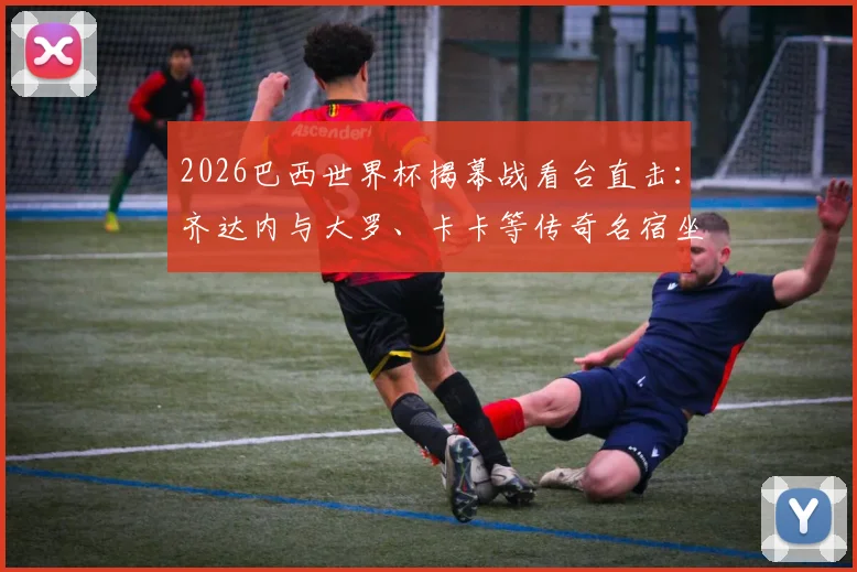 2026巴西世界杯揭幕战看台直击：齐达内与大罗、卡卡等传奇名宿坐哪？现场互动聊了啥？（附多角度高清同框图）