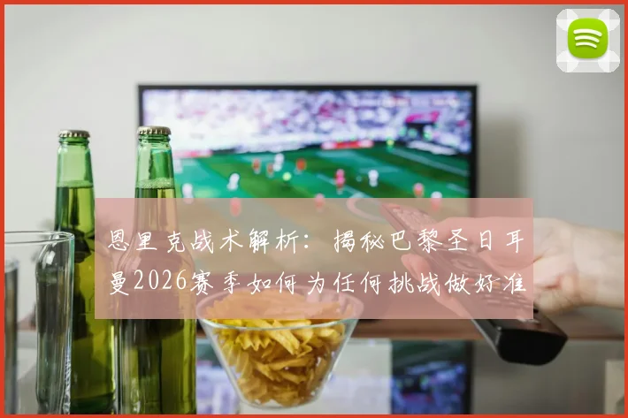 恩里克战术解析:揭秘巴黎圣日耳曼2026赛季如何为任何挑战做好准备,球员动力剖析