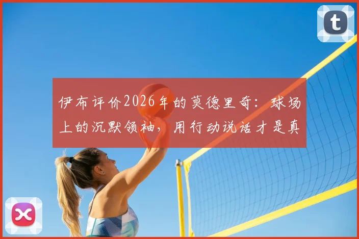 伊布评价2026年的莫德里奇：球场上的沉默领袖，用行动说话才是真核心