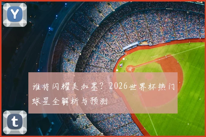 谁将闪耀美加墨？2026世界杯热门球星全解析与预测