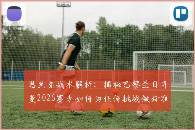 恩里克战术解析：揭秘巴黎圣日耳曼2026赛季如何为任何挑战做好准备，球员动力剖析