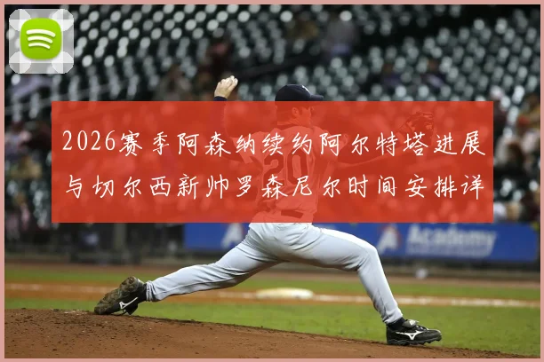 2026赛季阿森纳续约阿尔特塔进展与切尔西新帅罗森尼尔时间安排详解