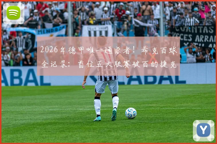 2026年德甲唯一通杀者！希克百球全记录：首位五大联赛破百的捷克球员如何炼成？
