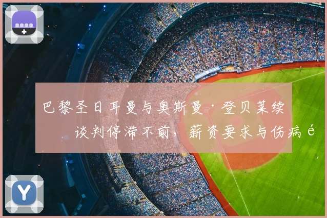 巴黎圣日耳曼与奥斯曼·登贝莱续约谈判停滞不前，薪资要求与伤病隐患成2026年离队导火索？