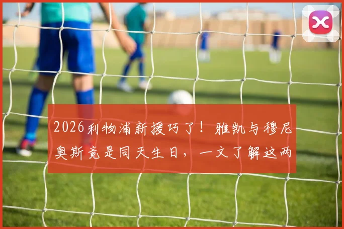 2026利物浦新援巧了！雅凯与穆尼奥斯竟是同天生日，一文了解这两位球员的详细资料与数据