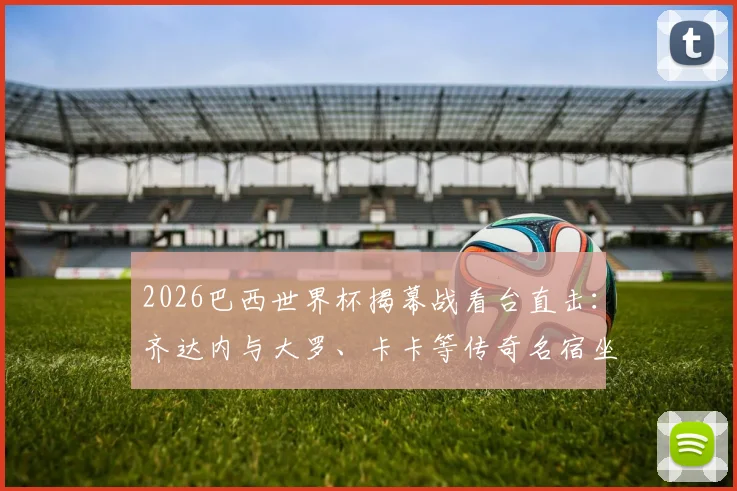 2026巴西世界杯揭幕战看台直击：齐达内与大罗、卡卡等传奇名宿坐哪？现场互动聊了啥？（附多角度高清同框图）