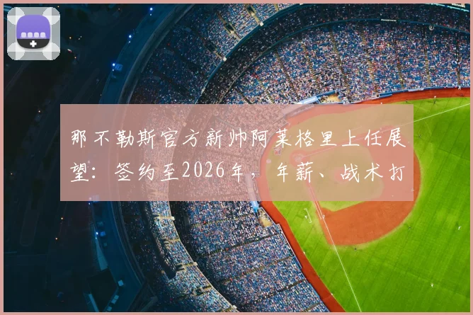 那不勒斯官方新帅阿莱格里上任展望：签约至2026年，年薪、战术打法与阵容调整深度解析