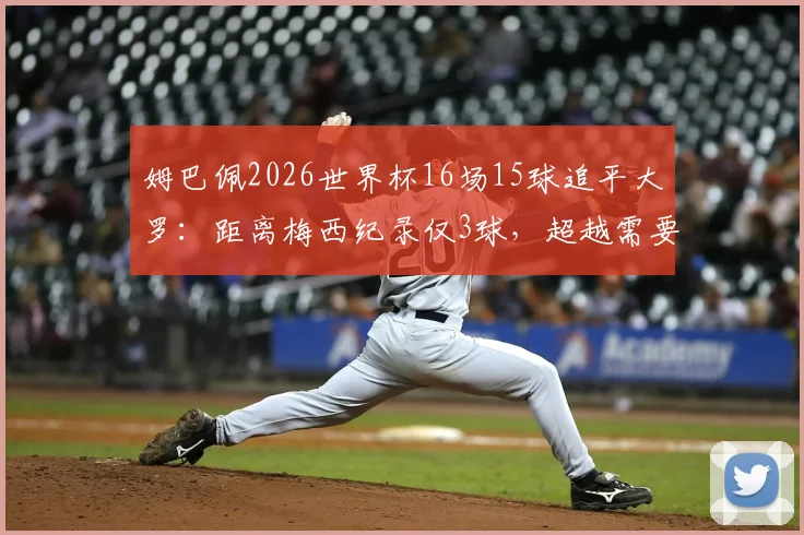 姆巴佩2026世界杯16场15球追平大罗：距离梅西纪录仅3球，超越需要多久？