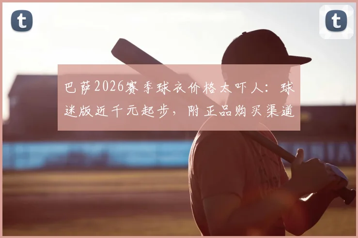 巴萨2026赛季球衣价格太吓人:球迷版近千元起步,附正品购买渠道与省钱攻略