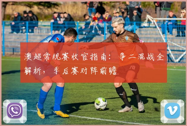 澳超常规赛收官指南：争二混战全解析，季后赛对阵前瞻