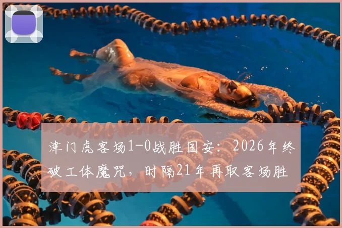 津门虎客场1-0战胜国安:2026年终破工体魔咒,时隔21年再取客场胜绩,积分榜排名受影响