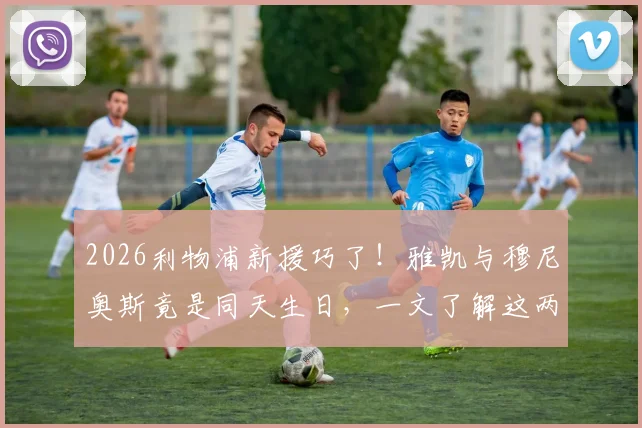2026利物浦新援巧了！雅凯与穆尼奥斯竟是同天生日，一文了解这两位球员的详细资料与数据