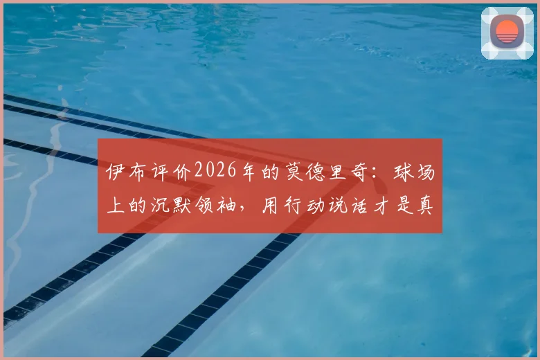 伊布评价2026年的莫德里奇：球场上的沉默领袖，用行动说话才是真核心