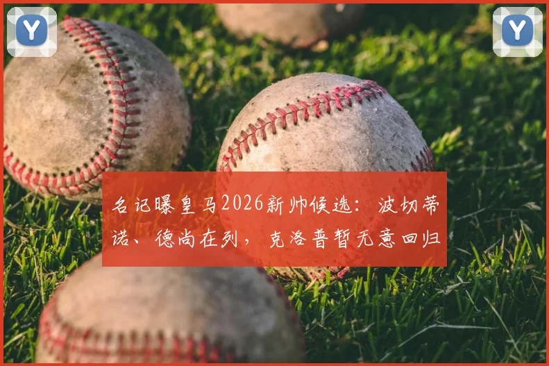 名记曝皇马2026新帅候选：波切蒂诺、德尚在列，克洛普暂无意回归教练岗位