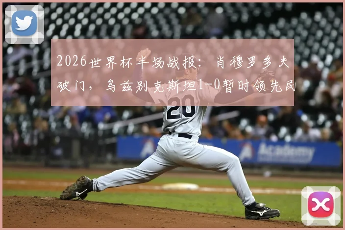 2026世界杯半场战报:肖穆罗多夫破门,乌兹别克斯坦1-0暂时领先民主刚果