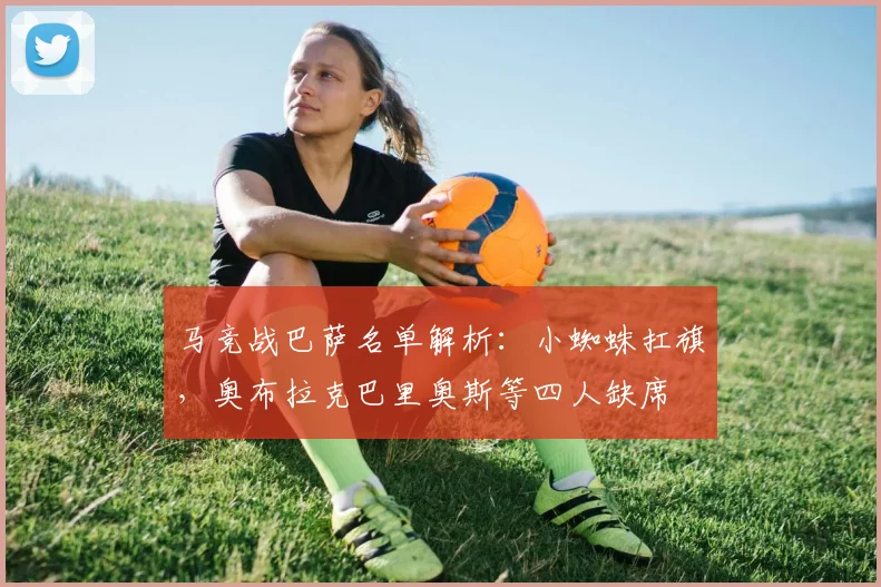 马竞战巴萨名单解析：小蜘蛛扛旗，奥布拉克巴里奥斯等四人缺席