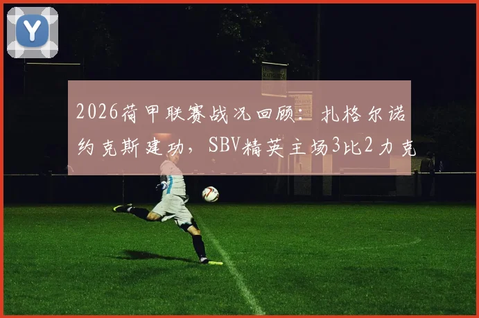 2026荷甲联赛战况回顾:扎格尔诺约克斯建功,SBV精英主场3比2力克鹿特丹斯巴达,近三轮不败