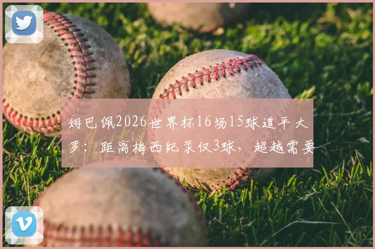姆巴佩2026世界杯16场15球追平大罗：距离梅西纪录仅3球，超越需要多久？