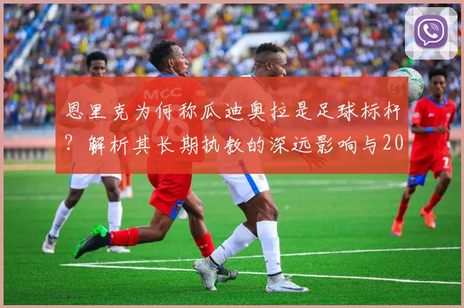 恩里克为何称瓜迪奥拉是足球标杆？解析其长期执教的深远影响与2026愿景