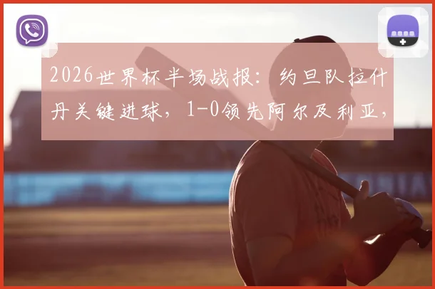 2026世界杯半场战报:约旦队拉什丹关键进球,1-0领先阿尔及利亚,即时分析