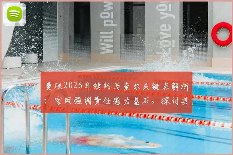 曼联2026年续约马奎尔关键点解析：官网强调责任感为基石，探讨其队长领导力与带队冲击冠军前景