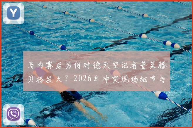 马内赛后为何对德天空记者普莱滕贝格发火？2026年冲突现场细节与背后原因分析
