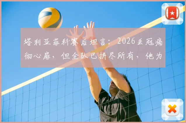 塔利亚菲科赛后坦言：2026丢冠痛彻心扉，但全队已拼尽所有，他为每一位队友感到骄傲