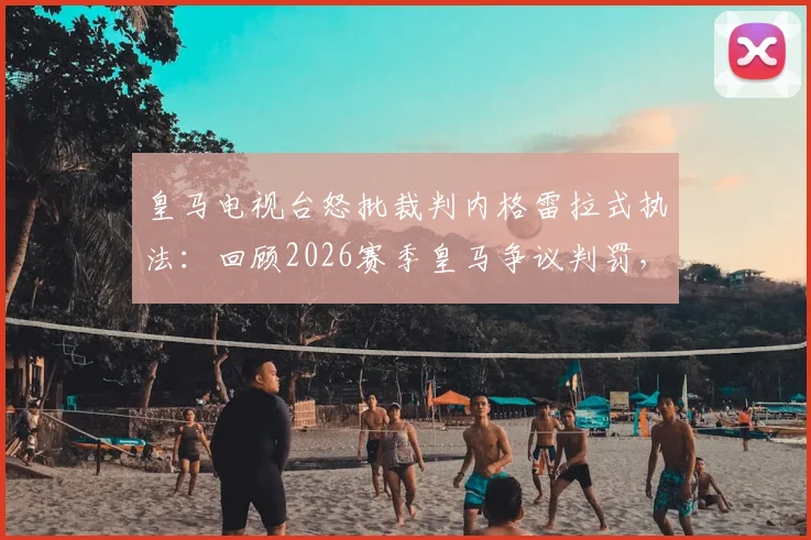 皇马电视台怒批裁判内格雷拉式执法：回顾2026赛季皇马争议判罚，姆巴佩点球漏判成焦点