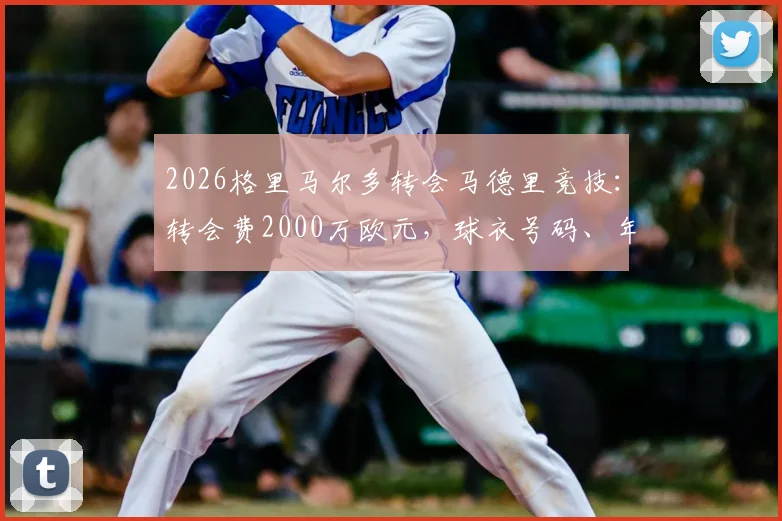 2026格里马尔多转会马德里竞技：转会费2000万欧元，球衣号码、年薪及罗马诺确认详情解析