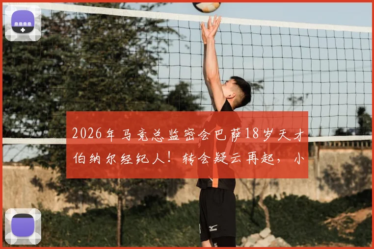 2026年马竞总监密会巴萨18岁天才伯纳尔经纪人!转会疑云再起,小将违约金与实力深度探讨