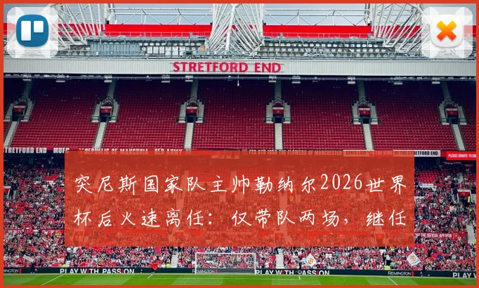 突尼斯国家队主帅勒纳尔2026世界杯后火速离任：仅带队两场，继任者是谁？未来去向解析