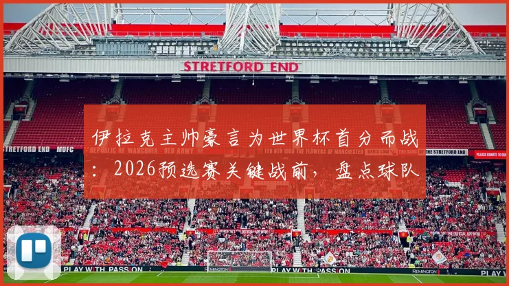 伊拉克主帅豪言为世界杯首分而战：2026预选赛关键战前，盘点球队历史与突破时刻