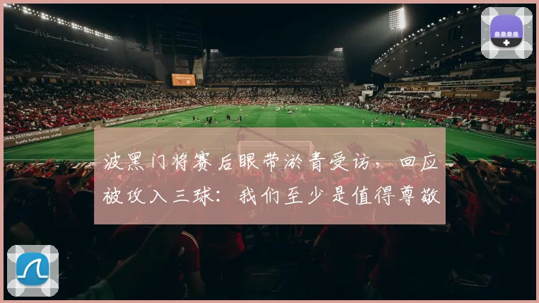 波黑门将赛后眼带淤青受访,回应被攻入三球:我们至少是值得尊敬的对手