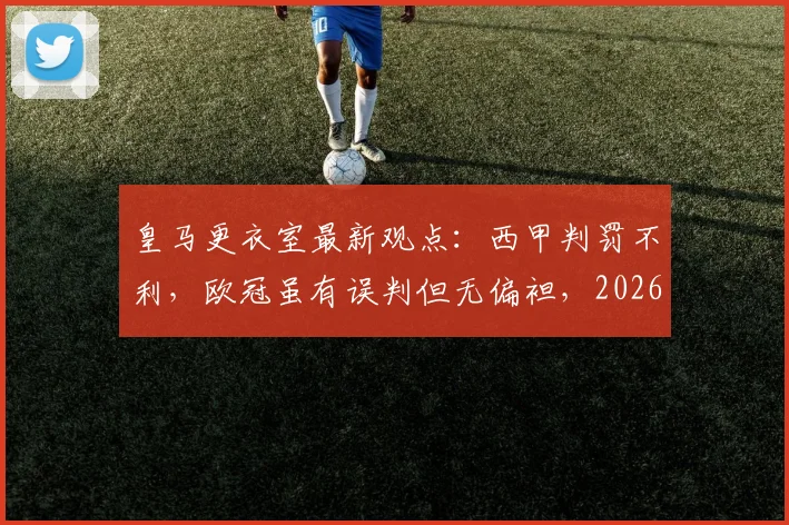 皇马更衣室最新观点：西甲判罚不利，欧冠虽有误判但无偏袒，2026赛季判罚尺度引热议