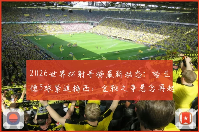 2026世界杯射手榜最新动态：哈兰德5球紧追梅西，金靴之争悬念再起