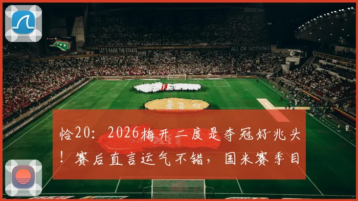恰20：2026梅开二度是夺冠好兆头！赛后直言运气不错，国米赛季目标明确