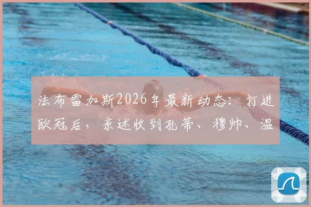 法布雷加斯2026年最新动态:打进欧冠后,亲述收到孔蒂、穆帅、温格等名帅的祝贺信息
