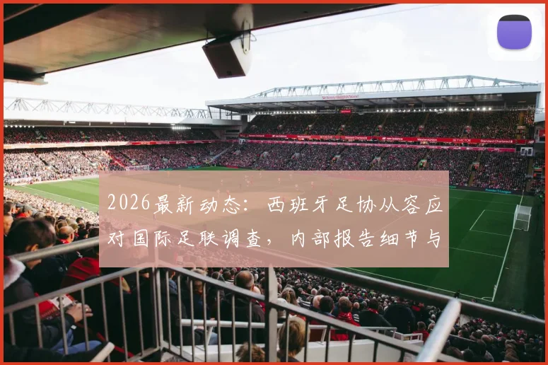 2026最新动态：西班牙足协从容应对国际足联调查，内部报告细节与后续影响解读