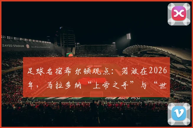 足球名宿希尔顿观点：若放在2026年，马拉多纳“上帝之手”与“世纪进球”恐将因VAR判罚无效