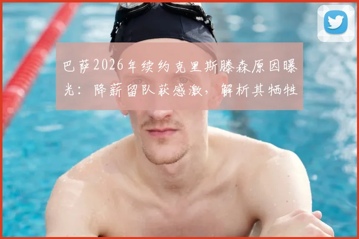 巴萨2026年续约克里斯滕森原因曝光：降薪留队获感激，解析其牺牲细节与合同年限