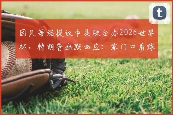 因凡蒂诺提议中美联合办2026世界杯,特朗普幽默回应:家门口看球更轻松