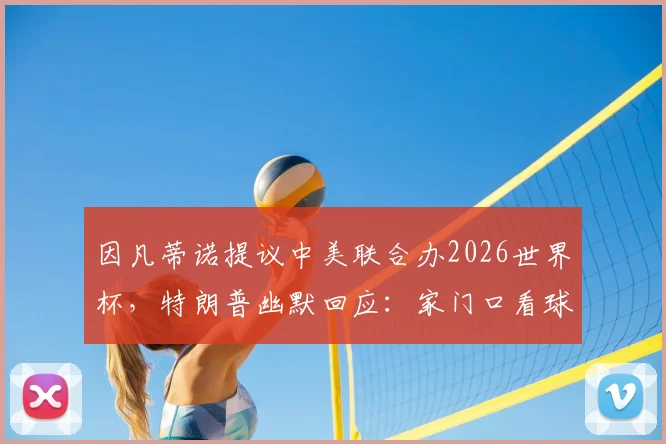 因凡蒂诺提议中美联合办2026世界杯，特朗普幽默回应：家门口看球更轻松