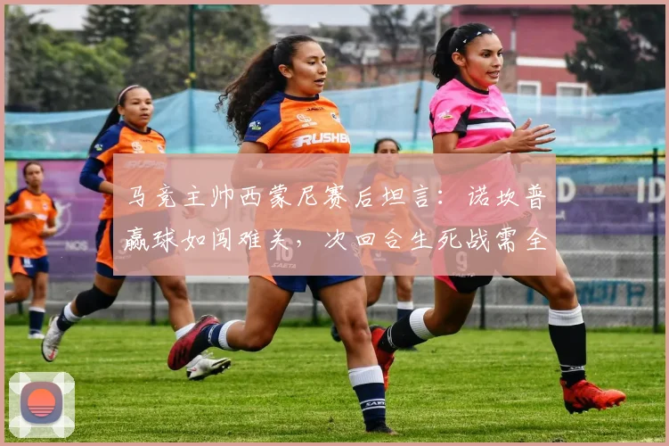 马竞主帅西蒙尼赛后坦言：诺坎普赢球如闯难关，次回合生死战需全神贯注
