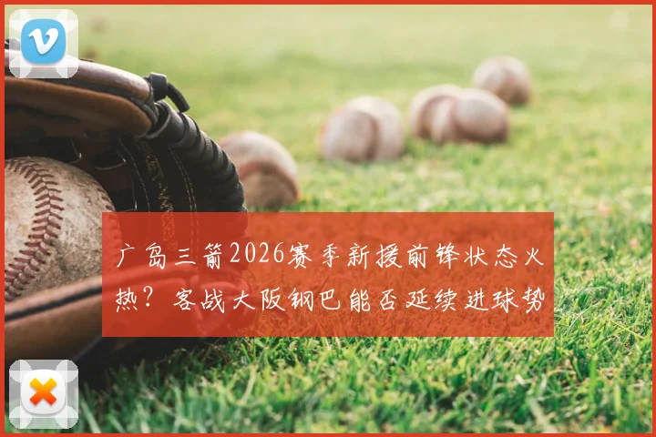 广岛三箭2026赛季新援前锋状态火热？客战大阪钢巴能否延续进球势头，关键战术解析