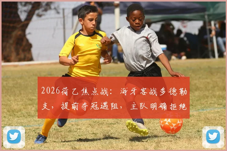 2026荷乙焦点战:海牙客战多德勒支,提前夺冠遇阻,主队明确拒绝其捧杯庆祝
