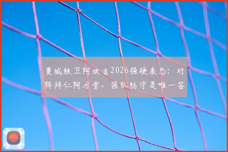 曼城铁卫阿坎吉2026强硬表态：对阵拜仁阿方索，团队防守是唯一答案，目标绝不止平局