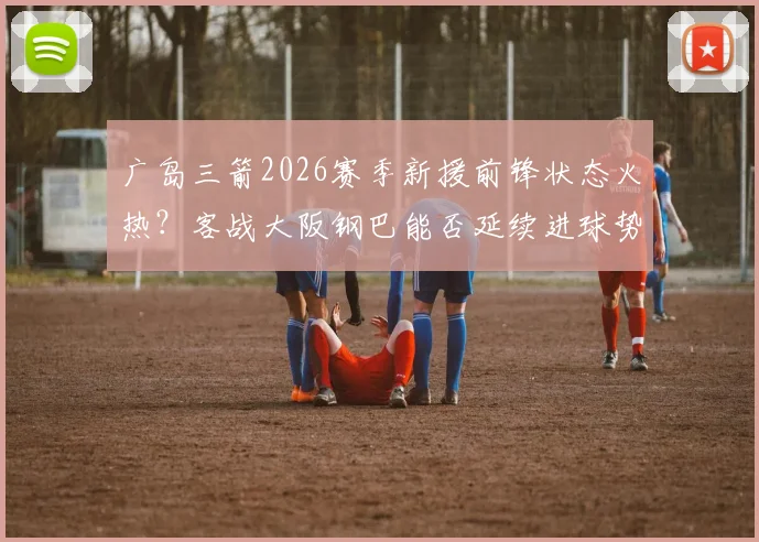 广岛三箭2026赛季新援前锋状态火热？客战大阪钢巴能否延续进球势头，关键战术解析